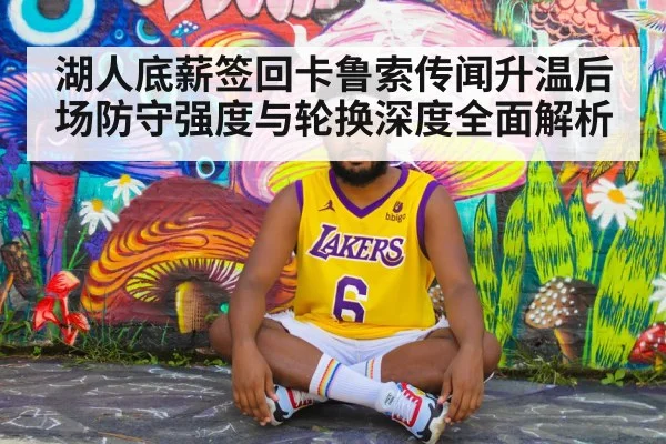 湖人底薪签回卡鲁索传闻升温后场防守强度与轮换深度全面解析
