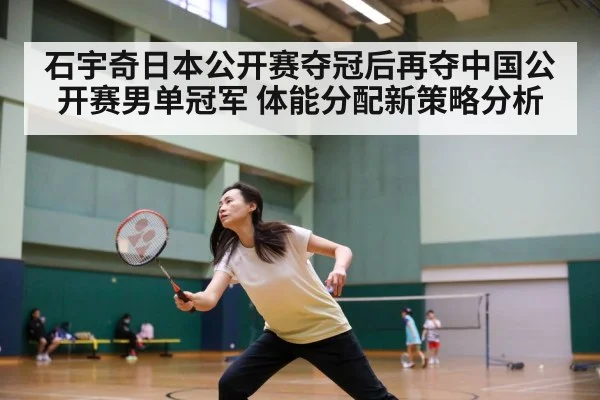 石宇奇日本公开赛夺冠后再夺中国公开赛男单冠军 体能分配新策略分析