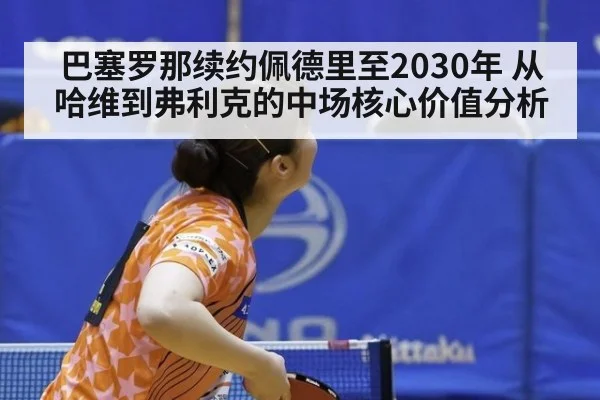 巴塞罗那续约佩德里至2030年 从哈维到弗利克的中场核心价值分析