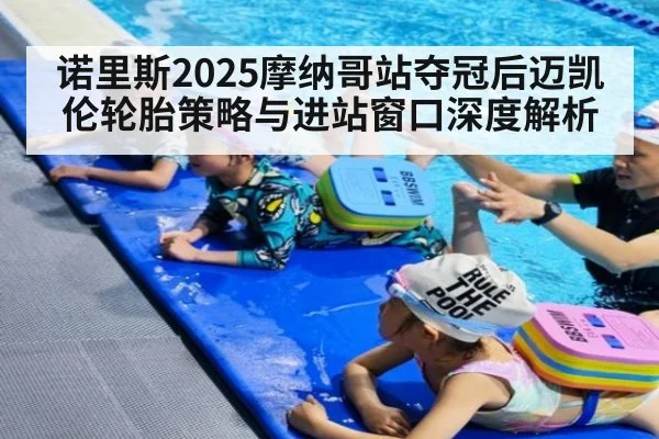 诺里斯2025摩纳哥站夺冠后迈凯伦轮胎策略与进站窗口深度解析
